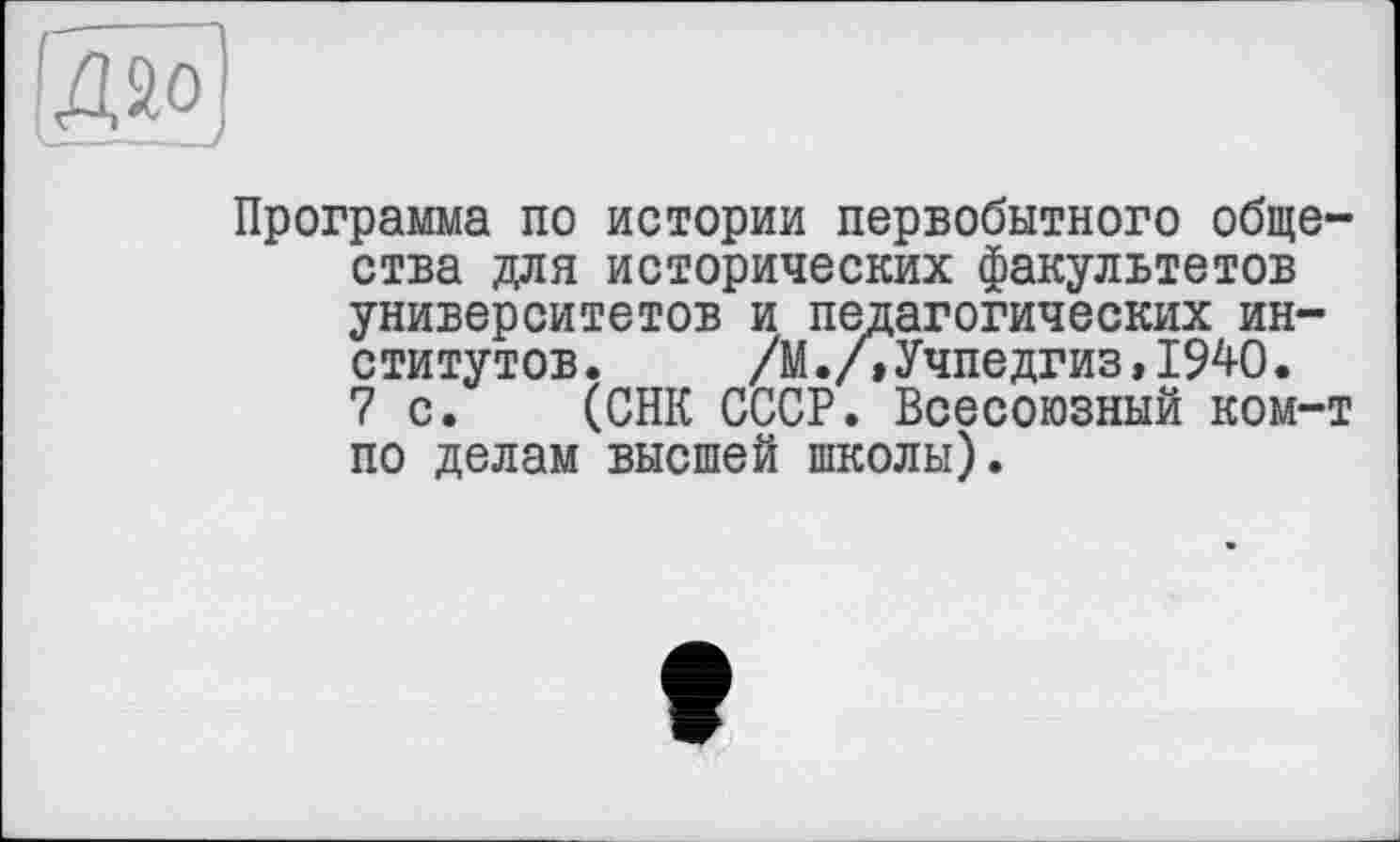 ﻿Программа по истории первобытного общества для исторических факультетов университетов и педагогических институтов. /М./,Учпедгиз,1940.
7 с. (СПК СССР. Всесоюзный ком-т по делам высшей школы).